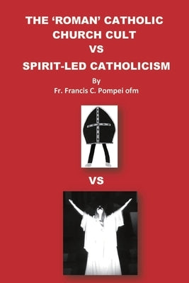 The 'Roman' Catholic Church Cult Vs Spirit-Led Catholicism by Pompei, Francis C.