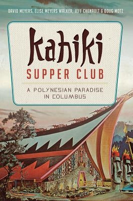 Kahiki Supper Club: A Polynesian Paradise in Columbus by Meyers, David