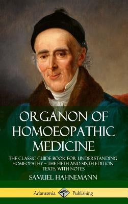 Organon of Homoeopathic Medicine: The Classic Guide Book for Understanding Homeopathy - the Fifth and Sixth Edition Texts, with Notes (Hardcover) by Hahnemann, Samuel