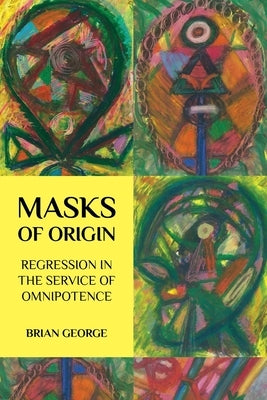 Masks of Origin: Regression in the Service of Omnipotence by George, Brian