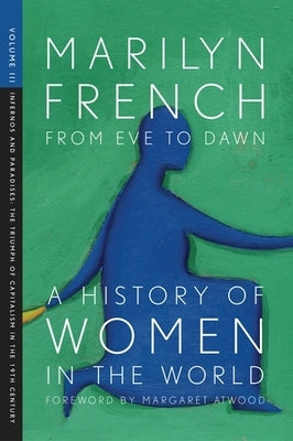 From Eve to Dawn, a History of Women in the World, Volume III: Infernos and Paradises, the Triumph of Capitalism in the 19th Century by French, Marilyn