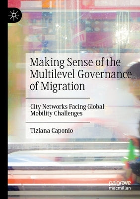 Making Sense of the Multilevel Governance of Migration: City Networks Facing Global Mobility Challenges by Caponio, Tiziana