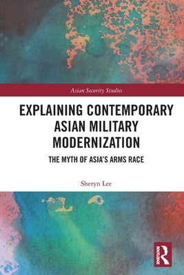 Explaining Contemporary Asian Military Modernization: The Myth of Asia's Arms Race by Lee, Sheryn