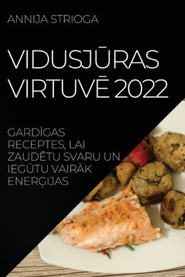 Vidusj&#362;ras Virtuv&#274; 2022: Gard&#298;gas Receptes, Lai Zaud&#274;tu Svaru Un Ieg&#362;tu Vair&#256;k Ener&#290;ijas by Strioga, Annija