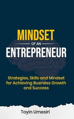 Mindset of an Entrepreneur: Strategies, Skills, and Mindset for Achieving Business Growth and Success by Umesiri, Toyin