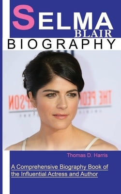 Selma Blair: A Comprehensive Biography Book of the Influential Actress and Author by Thomas D Harris