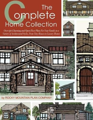The Complete Home Collection: Over 130 Charming and Open Floor Plans for Your Family in a Variety of Architectural Styles, From Tiny Houses to Luxur by Rocky Mountain Plan Company