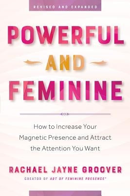 Powerful and Feminine: How to Increase Your Magnetic Presence and Attract the Attention You Want by Groover, Rachael Jayne