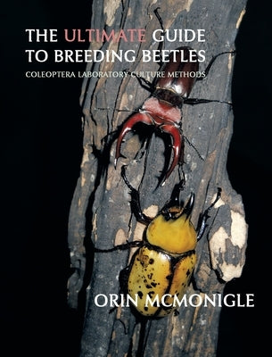 The Ultimate Guide to Breeding Beetles: Coleoptera Laboratory Culture Methods by McMonigle, Orin