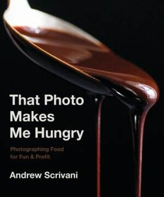 That Photo Makes Me Hungry: Photographing Food for Fun & Profit by Scrivani, Andrew