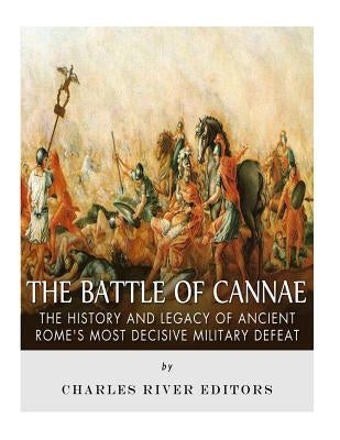 The Battle of Cannae: The History and Legacy of Ancient Rome's Most Decisive Military Defeat by Charles River Editors