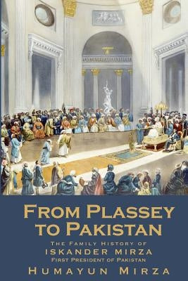 From Plassey to Pakistan: The Family History of Iskander Mirza, the First President of Pakistan by Mirza, Humayun