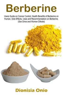 Berberine: Users Guide on Cancer Control, Health Benefits of Berberine on Human, Side Effects, Uses and Recommendation on Berberi by Onio, Dionisia