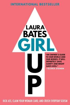 Girl Up: Kick Ass, Claim Your Woman Card, and Crush Everyday Sexism by Bates, Laura