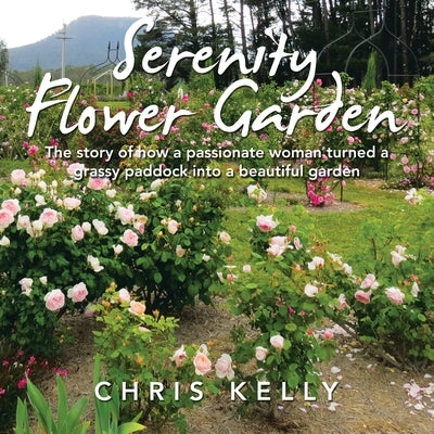 Serenity Flower Garden: The Story of How a Passionate Woman Turned a Grassy Paddock into a Beautiful Garden by Kelly, Chris