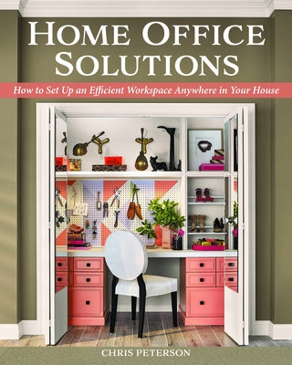 Home Office Solutions: How to Set Up an Efficient Workspace Anywhere in Your House by Peterson, Chris