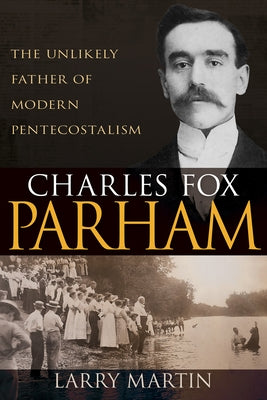 Charles Fox Parham: The Unlikely Father of Modern Pentecostalism by Martin, Larry