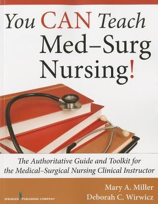 You Can Teach Med-Surg Nursing!: The Authoritative Guide and Toolkit for the Medical-Surgical Nursing Clinical Instructor by Miller, Mary