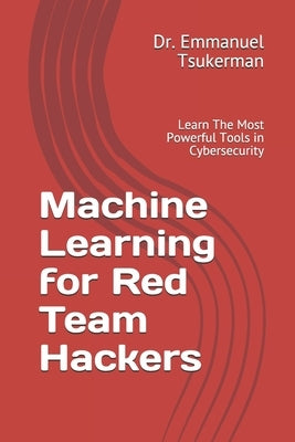 Machine Learning for Red Team Hackers: Learn The Most Powerful Tools in Cybersecurity by Tsukerman, Emmanuel