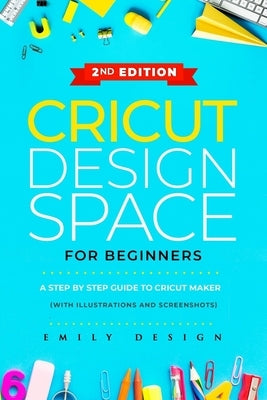 Cricut Design Space for beginners: A Step by Step guide to Cricut maker (with Illustrations and Screenshots) by Design, Emily