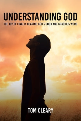 Understanding God: The Joy of Finally Hearing God's Good and Gracious Word by Cleary, Tom