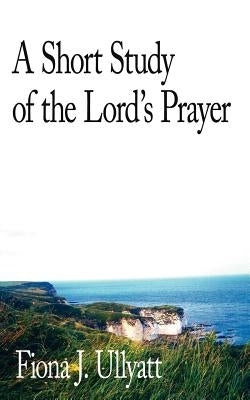 A Short Study of the Lord's Prayer by Ullyatt, Fiona J.