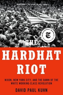 The Hardhat Riot: Nixon, New York City, and the Dawn of the White Working-Class Revolution by Kuhn, David Paul