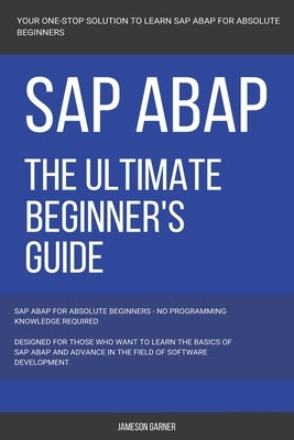 SAP: SAP ABAP: The Ultimate Beginner's Guide by Garner, Jameson