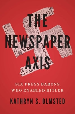 The Newspaper Axis: Six Press Barons Who Enabled Hitler by Olmsted, Kathryn S.