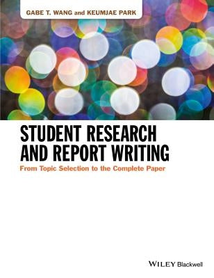 Student Research and Report Writing - From TopicSelection to the Complete Paper by Wang, Gabe T.