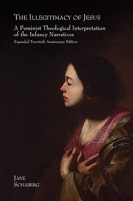 The Illegitimacy of Jesus: A Feminist Theological Interpretation of the Infancy Narratives, Expanded Twentieth Anniversary Edition by Schaberg, Jane