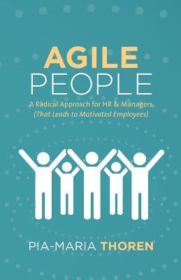 Agile People: A Radical Approach for HR & Managers (That Leads to Motivated Employees) by Thoren, Pia-Maria