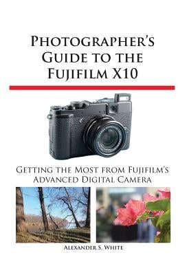 Photographer's Guide to the Fujifilm X10 by White, Alexander S.