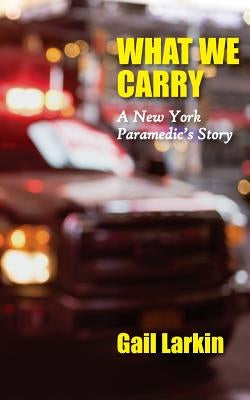 What We Carry: A New York Paramedic's Story by Larkin, Gail