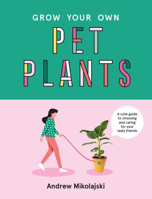 Grow Your Own Pet Plants: A Cute Guide to Choosing and Caring for Your Leafy Friends by Mikolajski, Andrew