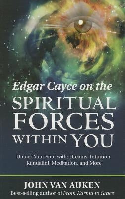 Edgar Cayce on the Spiritual Forces Within You: Unlock Your Soul With: Dreams, Intuition, Kundalini, and Meditation by Van Auken, John