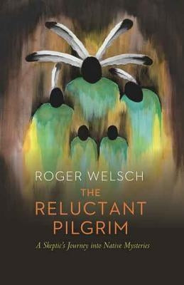 The Reluctant Pilgrim: A Skeptic's Journey Into Native Mysteries by Welsch, Roger