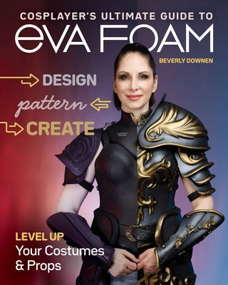 Cosplayer's Ultimate Guide to Eva Foam: Design, Pattern & Create; Level Up Your Costumes & Props by Downen, Beverly