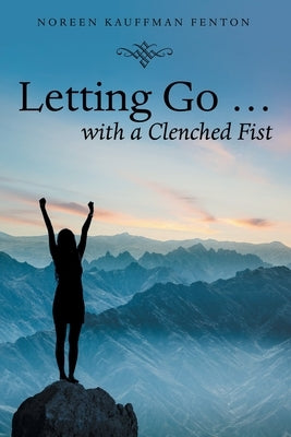 Letting Go ... with a Clenched Fist by Fenton, Noreen Kauffman