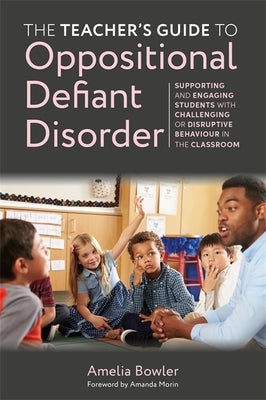 The Teacher's Guide to Oppositional Defiant Disorder: Supporting and Engaging Students with Challenging or Disruptive Behaviour in the Classroom by Bowler, Amelia