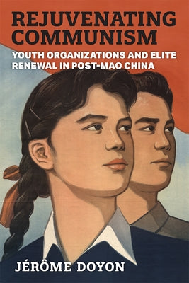 Rejuvenating Communism: Youth Organizations and Elite Renewal in Post-Mao China by Doyon, J&#233;r&#244;me