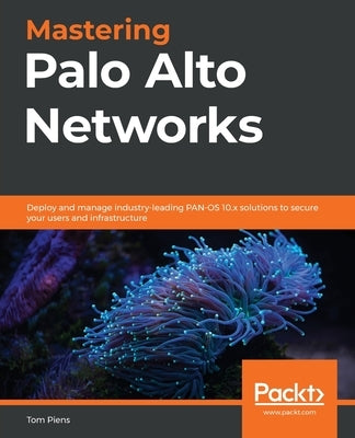 Mastering Palo Alto Networks: Deploy and manage industry-leading PAN-OS 10.x solutions to secure your users and infrastructure by Piens, Tom