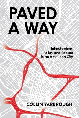 Paved a Way: Infrastructure, Race, and Policy in an American City by Yarbrough, Collin