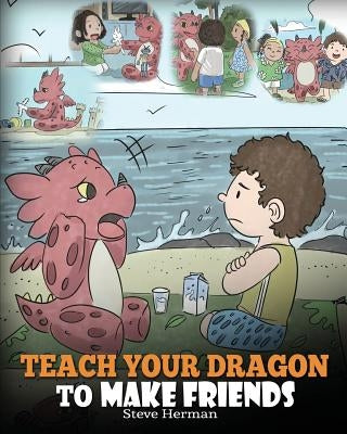 Teach Your Dragon to Make Friends: A Dragon Book To Teach Kids How To Make New Friends. A Cute Children Story To Teach Children About Friendship and S by Herman, Steve