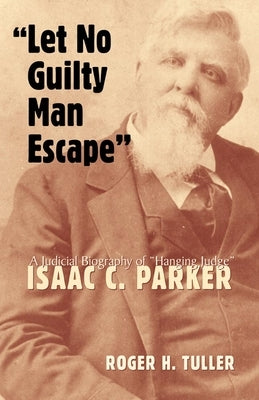 Let No Guilty Man Escape: A Judicial Biography of Isaac C. Parker by Tuller, Roger