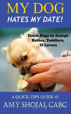 My Dog Hates My Date! Teach Dogs to Accept Babies, Toddlers and Lovers by Shojai, Amy