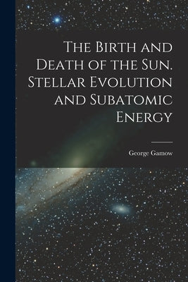 The Birth and Death of the Sun. Stellar Evolution and Subatomic Energy by Gamow, George