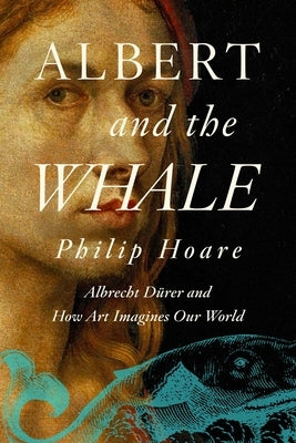 Albert and the Whale: Albrecht Dürer and How Art Imagines Our World by Hoare, Philip