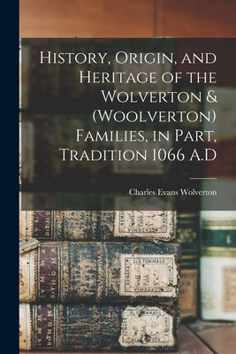 History, Origin, and Heritage of the Wolverton & (Woolverton) Families, in Part, Tradition 1066 A.D by Wolverton, Charles Evans 1917-