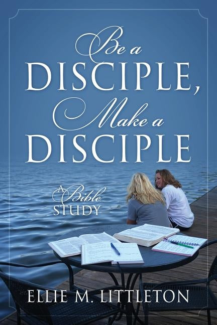 Be a Disciple, Make a Disciple: A Bible Study by Littleton, Ellie M.